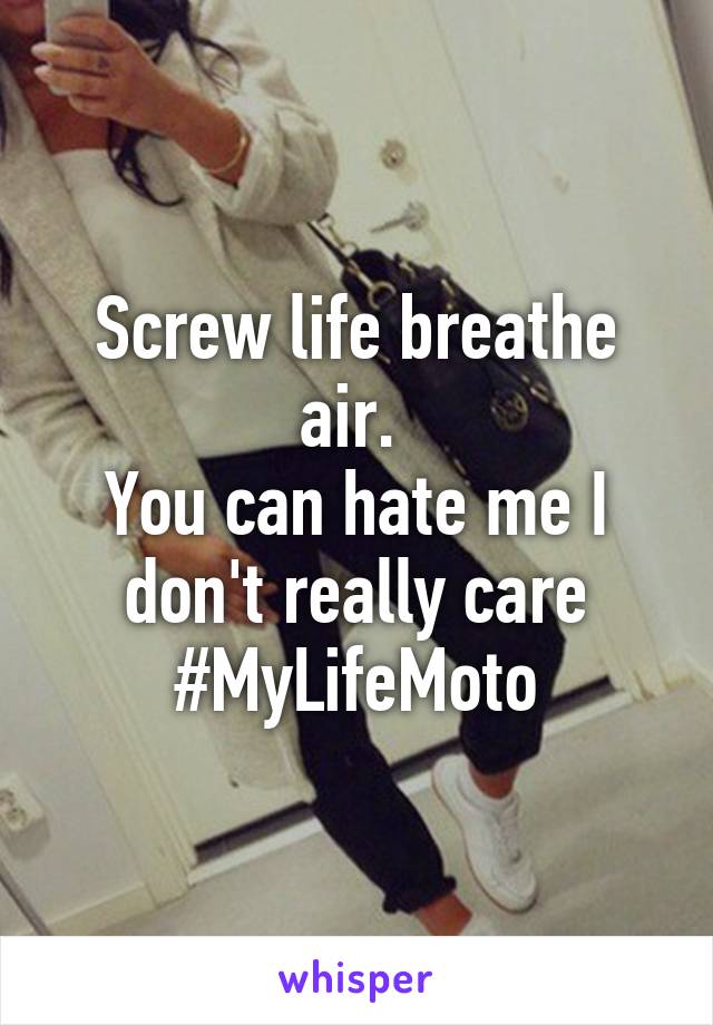 Screw life breathe air. 
You can hate me I don't really care
#MyLifeMoto