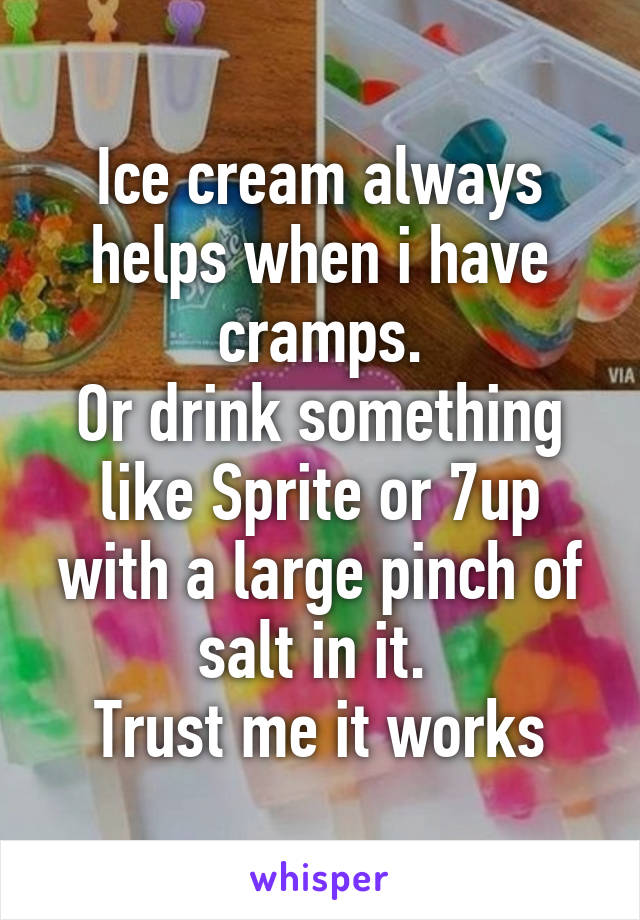 Ice cream always helps when i have cramps.
Or drink something like Sprite or 7up with a large pinch of salt in it. 
Trust me it works