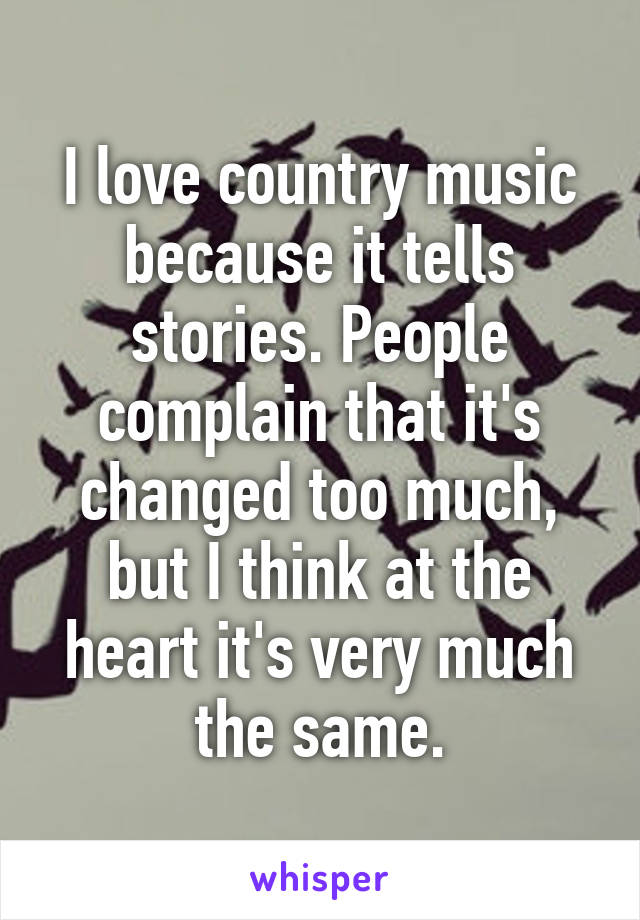 I love country music because it tells stories. People complain that it's changed too much, but I think at the heart it's very much the same.