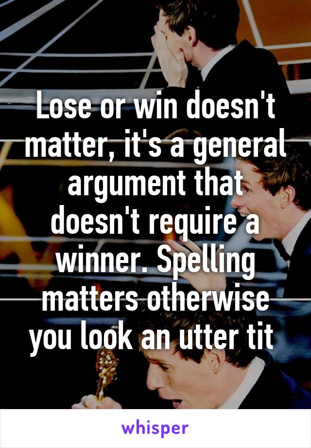 Lose or win doesn't matter, it's a general argument that doesn't require a winner. Spelling matters otherwise you look an utter tit 