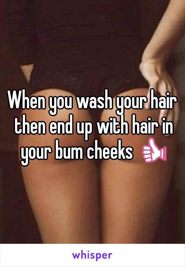 When you wash your hair then end up with hair in your bum cheeks 👍