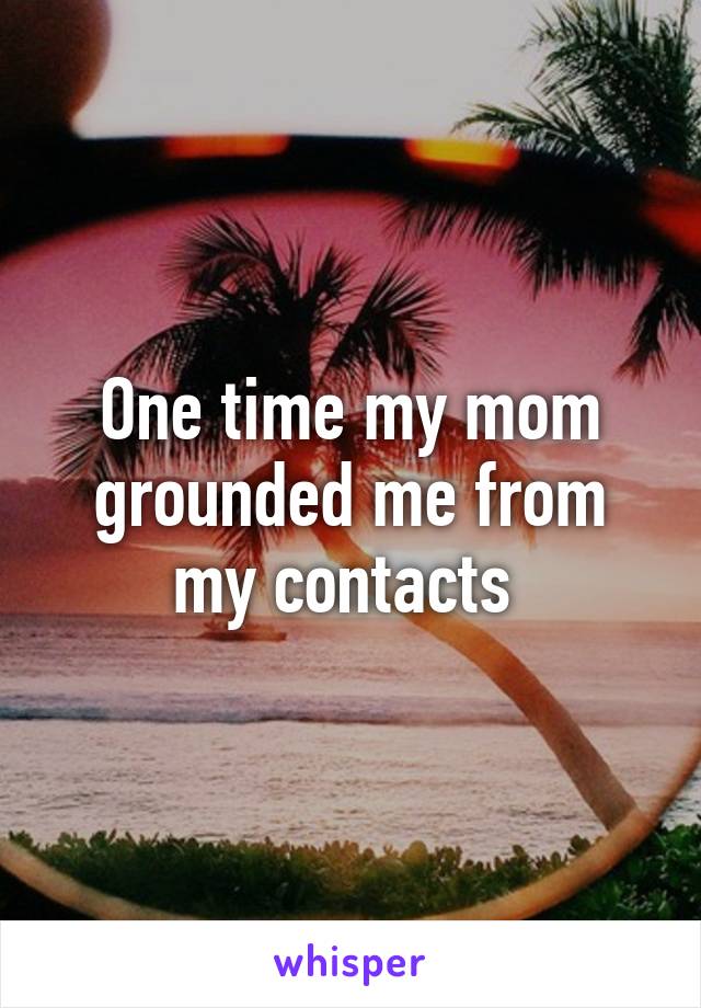 One time my mom grounded me from my contacts 