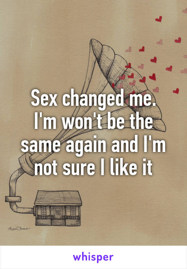 Sex changed me.
I'm won't be the same again and I'm not sure I like it