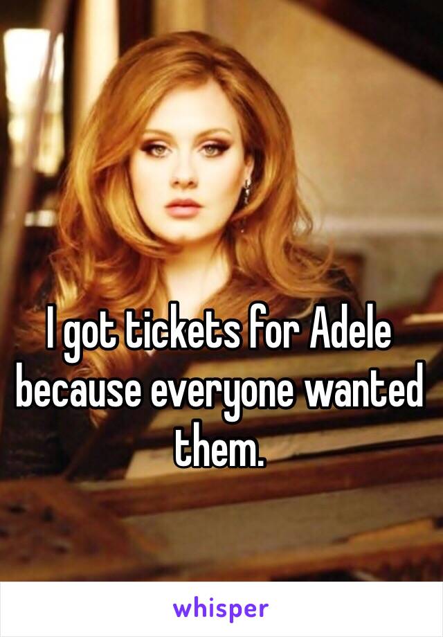 I got tickets for Adele because everyone wanted them. 
