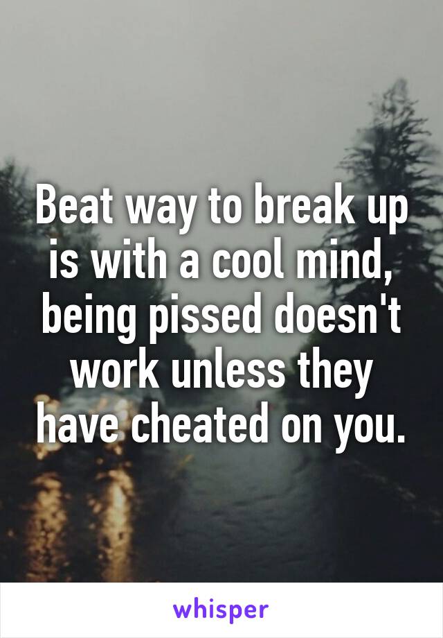 Beat way to break up is with a cool mind, being pissed doesn't work unless they have cheated on you.