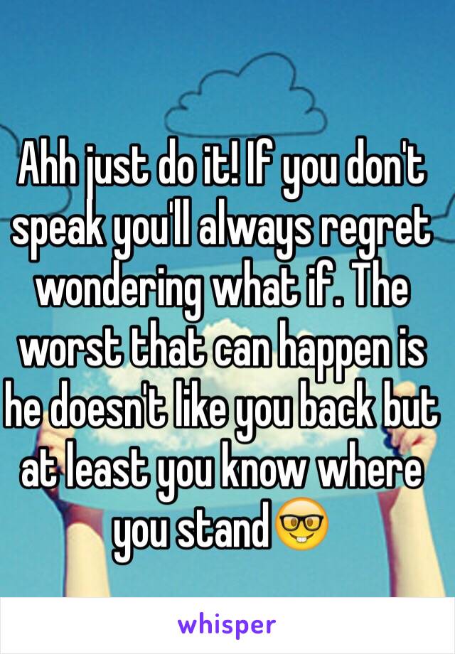 Ahh just do it! If you don't speak you'll always regret wondering what if. The worst that can happen is he doesn't like you back but at least you know where you stand🤓