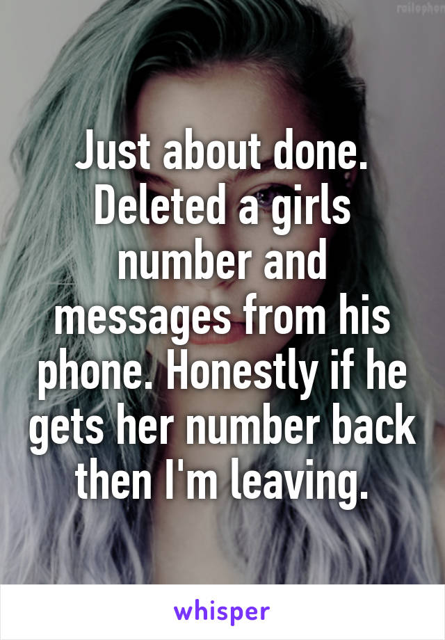 Just about done. Deleted a girls number and messages from his phone. Honestly if he gets her number back then I'm leaving.