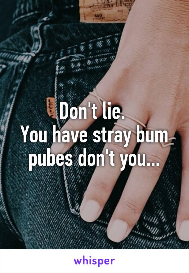 Don't lie. 
You have stray bum pubes don't you...