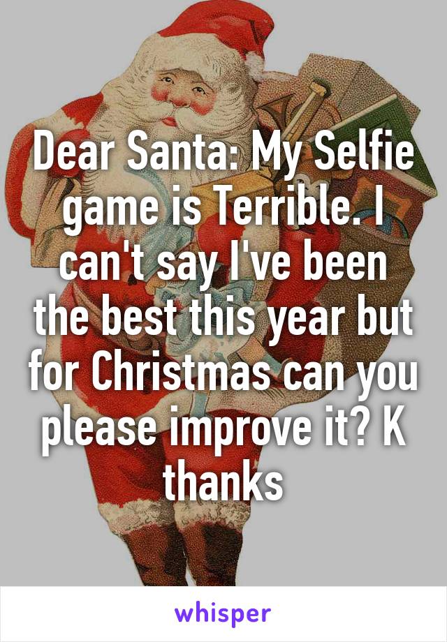 Dear Santa: My Selfie game is Terrible. I can't say I've been the best this year but for Christmas can you please improve it? K thanks