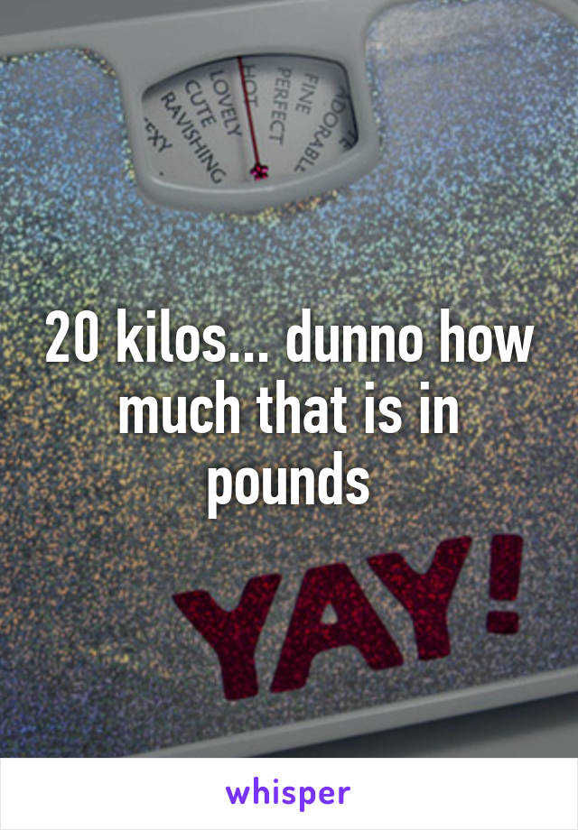 20 kilos... dunno how much that is in pounds