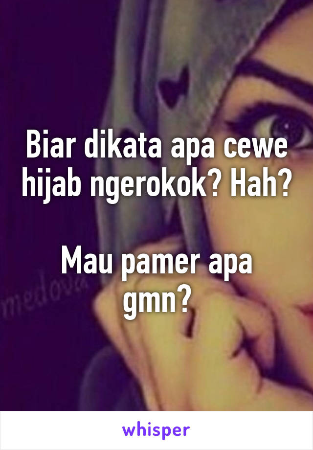 Biar dikata apa cewe hijab ngerokok? Hah? 
Mau pamer apa gmn?