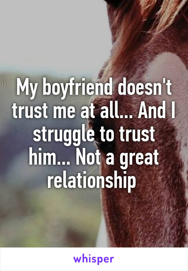 My boyfriend doesn't trust me at all... And I struggle to trust him... Not a great relationship 