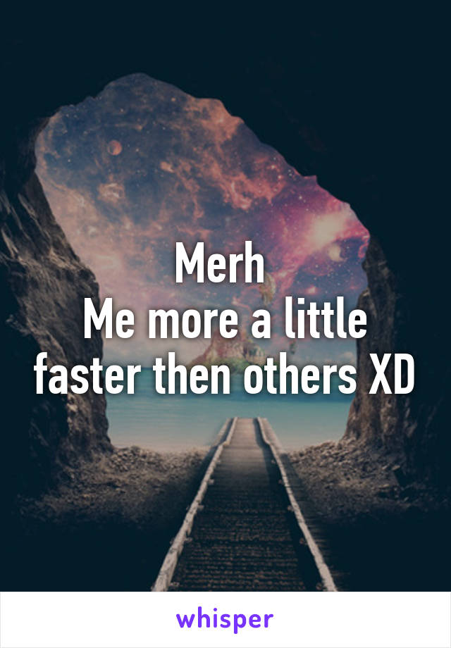 Merh 
Me more a little faster then others XD