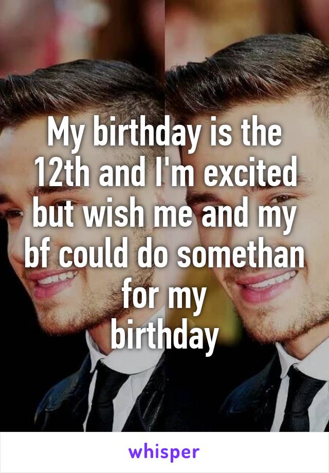 My birthday is the 12th and I'm excited but wish me and my bf could do somethan for my
 birthday 