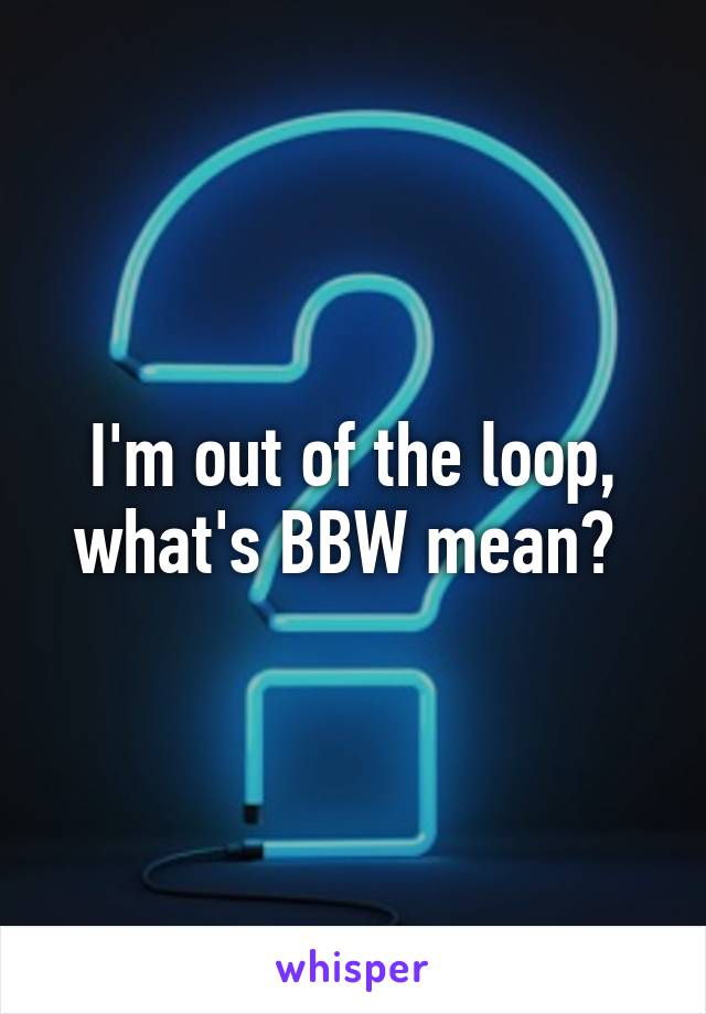 I'm out of the loop, what's BBW mean? 