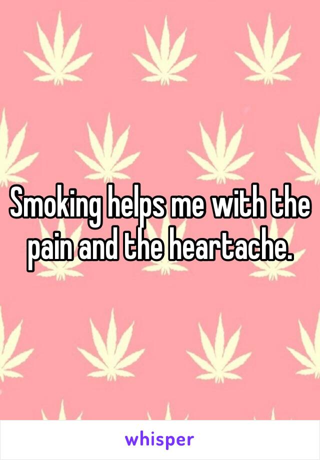 Smoking helps me with the pain and the heartache. 