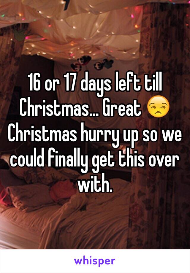 16 or 17 days left till Christmas... Great 😒
Christmas hurry up so we could finally get this over with.