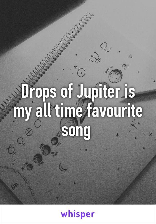 Drops of Jupiter is my all time favourite song 