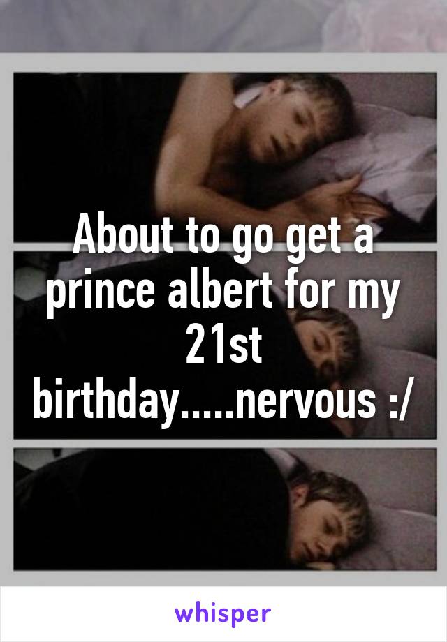 About to go get a prince albert for my 21st birthday.....nervous :/