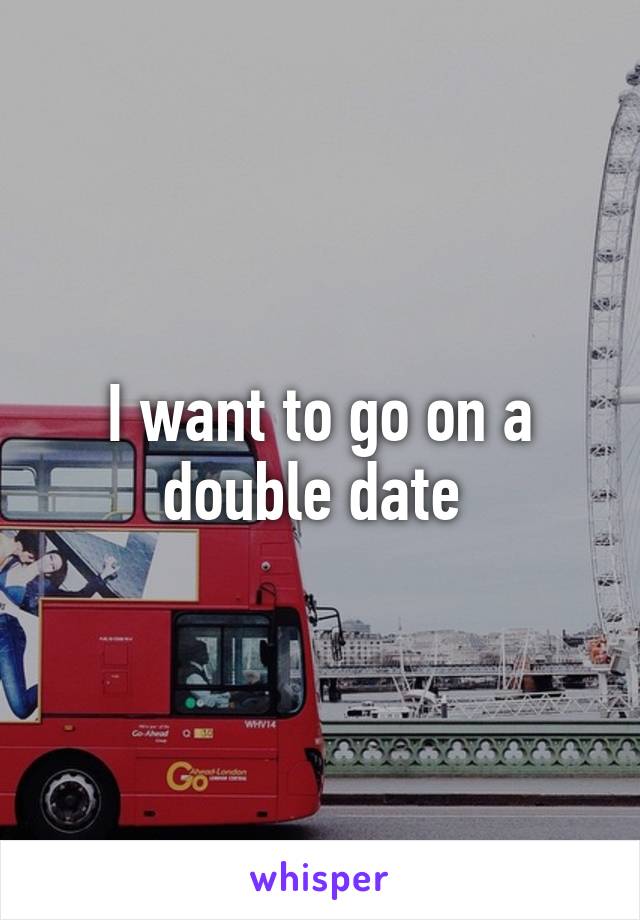 I want to go on a double date 