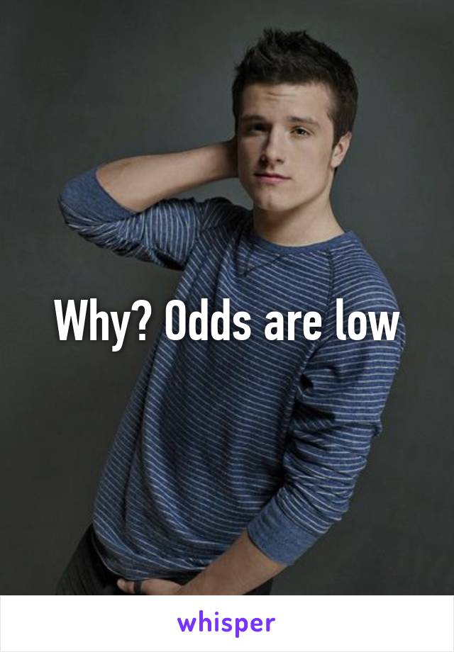  Why? Odds are low 