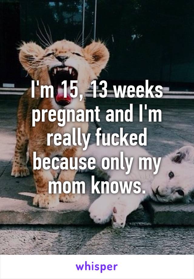 I'm 15, 13 weeks pregnant and I'm really fucked because only my mom knows.