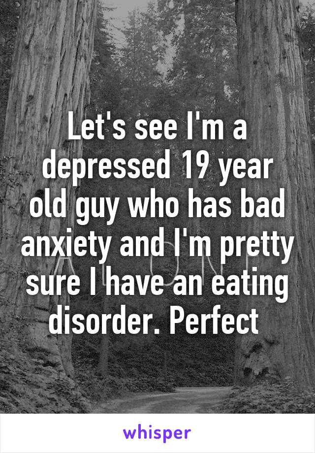 Let's see I'm a depressed 19 year old guy who has bad anxiety and I'm pretty sure I have an eating disorder. Perfect 