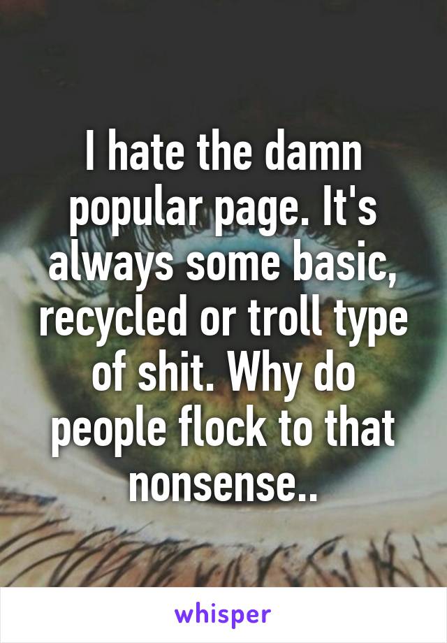 I hate the damn popular page. It's always some basic, recycled or troll type of shit. Why do people flock to that nonsense..