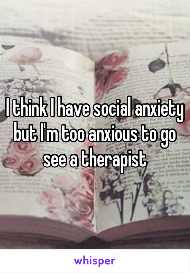 I think I have social anxiety but I'm too anxious to go see a therapist