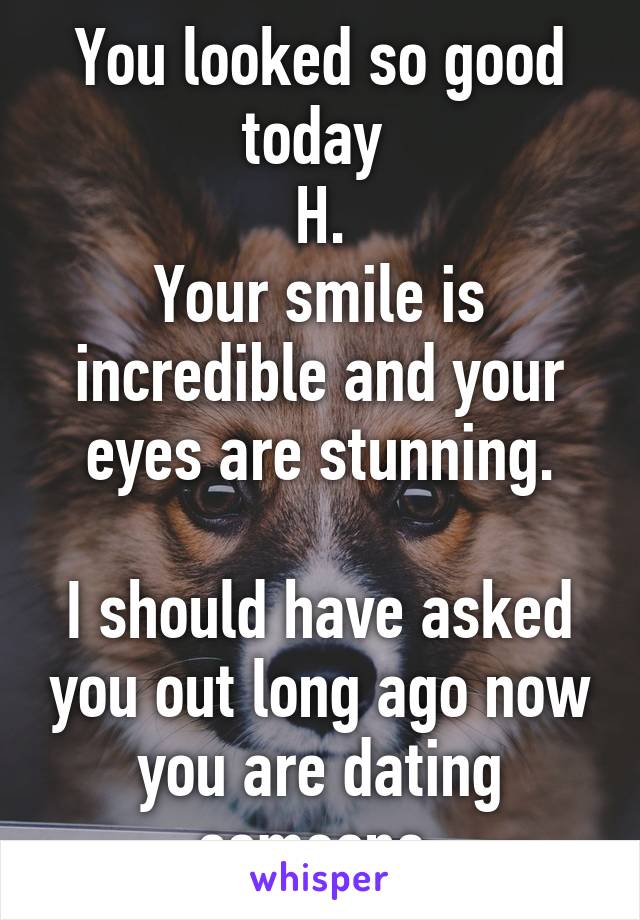 You looked so good today 
H.
Your smile is incredible and your eyes are stunning.

I should have asked you out long ago now you are dating someone.