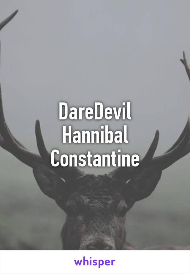 DareDevil
Hannibal
Constantine