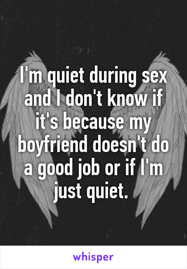 I'm quiet during sex and I don't know if it's because my boyfriend doesn't do a good job or if I'm just quiet. 