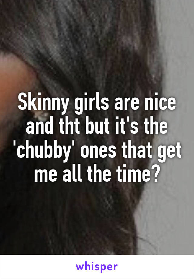 Skinny girls are nice and tht but it's the 'chubby' ones that get me all the time😲