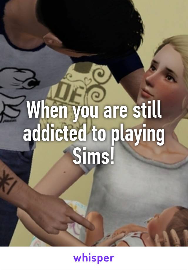 When you are still addicted to playing Sims!