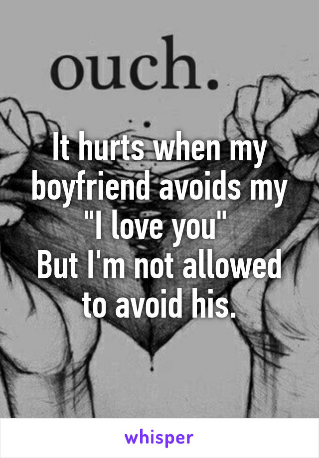 It hurts when my boyfriend avoids my "I love you" 
But I'm not allowed to avoid his.