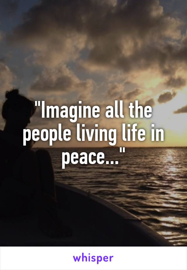 "Imagine all the people living life in peace..."