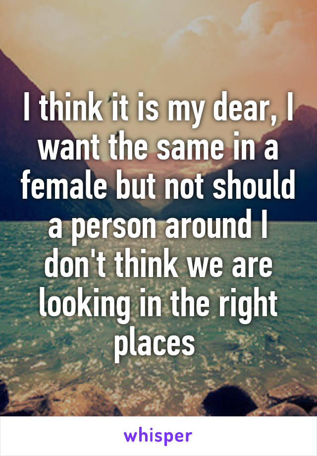 I think it is my dear, I want the same in a female but not should a person around I don't think we are looking in the right places 