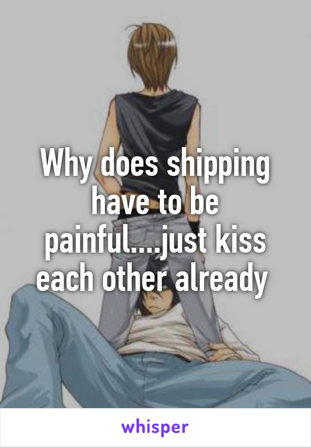 Why does shipping have to be painful....just kiss each other already 