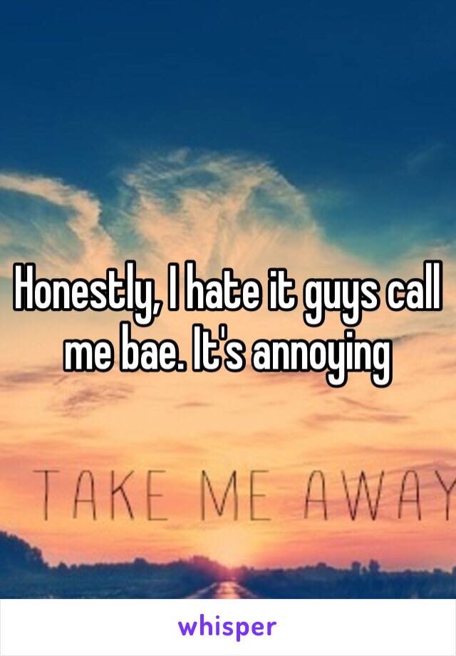 Honestly, I hate it guys call me bae. It's annoying 