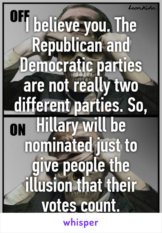 I believe you. The Republican and Democratic parties are not really two different parties. So, Hillary will be nominated just to give people the illusion that their votes count.