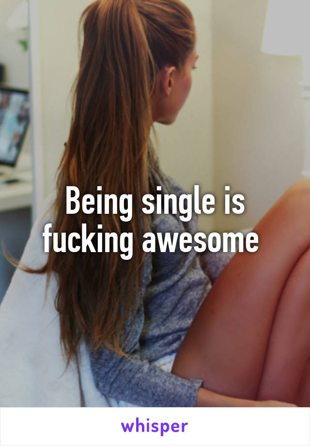 Being single is fucking awesome 