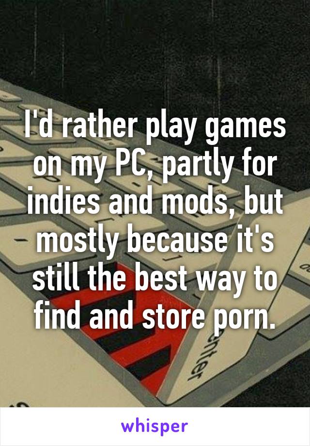 I'd rather play games on my PC, partly for indies and mods, but mostly because it's still the best way to find and store porn.