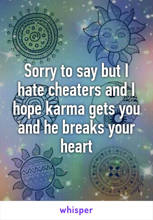 Sorry to say but I hate cheaters and I hope karma gets you and he breaks your heart