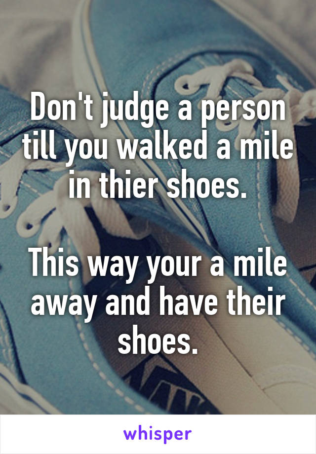 Don't judge a person till you walked a mile in thier shoes.

This way your a mile away and have their shoes.