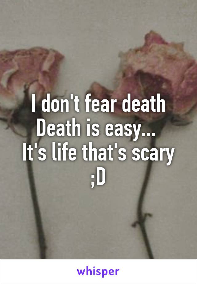 I don't fear death
Death is easy... 
It's life that's scary ;D