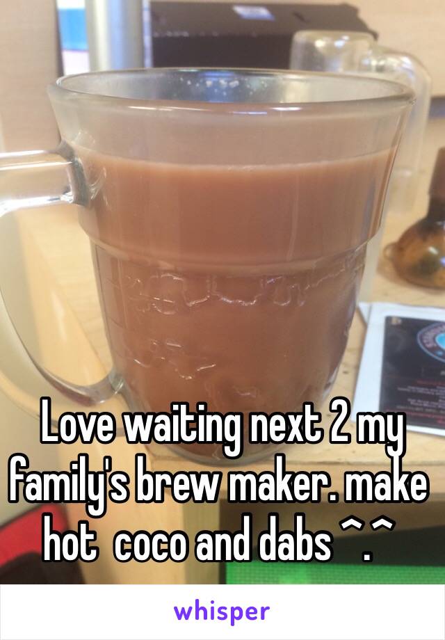  Love waiting next 2 my family's brew maker. make hot  coco and dabs ^.^