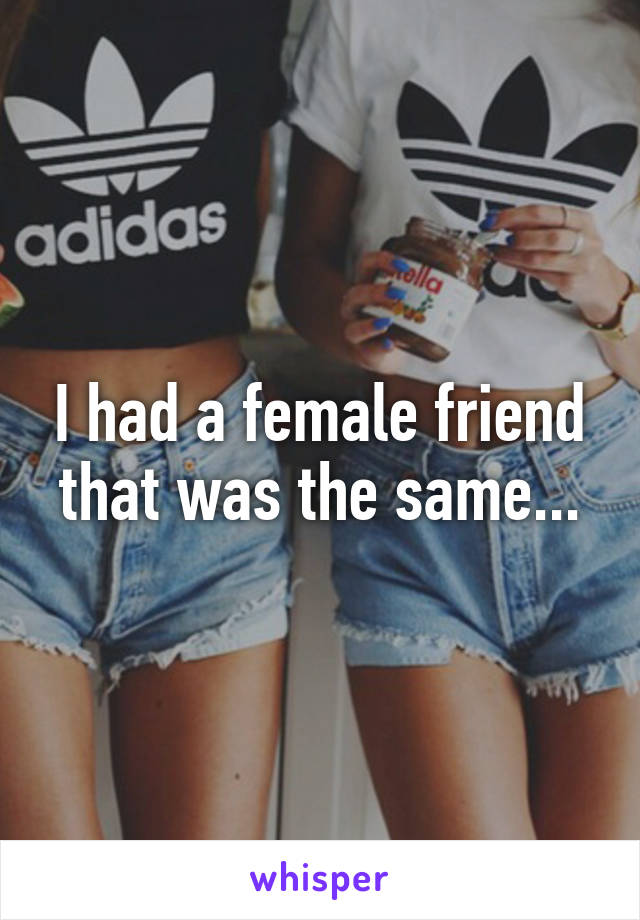 I had a female friend that was the same...