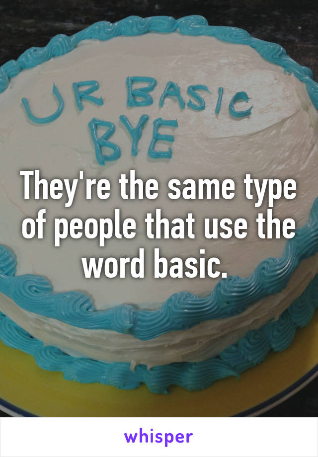 They're the same type of people that use the word basic. 