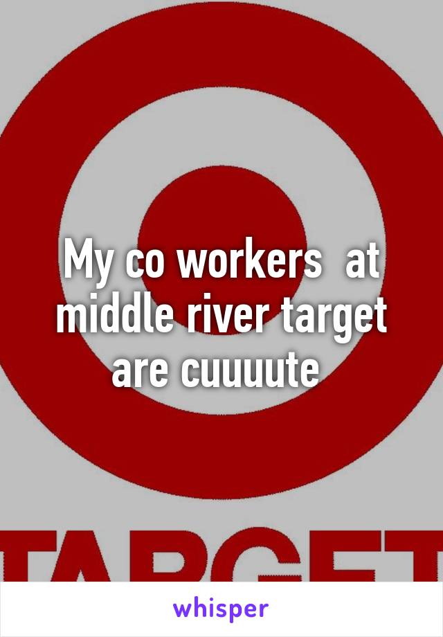 My co workers  at middle river target are cuuuute 