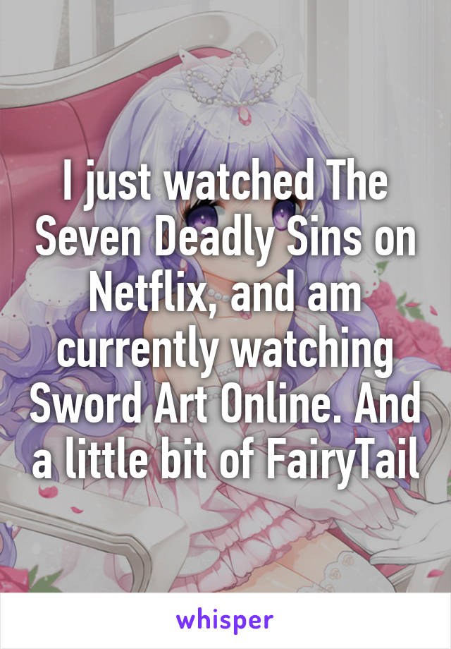 I just watched The Seven Deadly Sins on Netflix, and am currently watching Sword Art Online. And a little bit of FairyTail